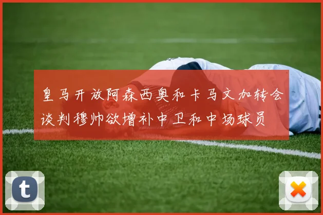 皇马开放阿森西奥和卡马文加转会谈判穆帅欲增补中卫和中场球员