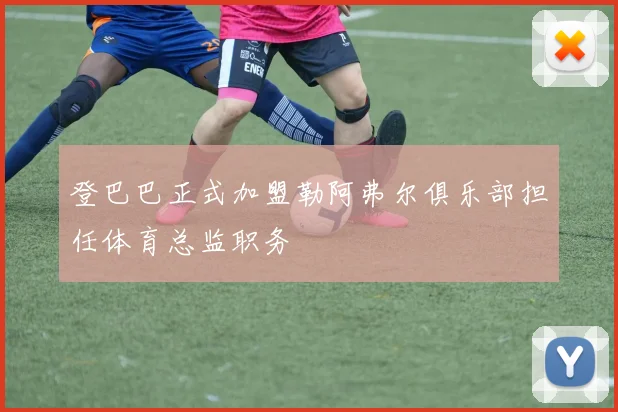 登巴巴正式加盟勒阿弗尔俱乐部担任体育总监职务