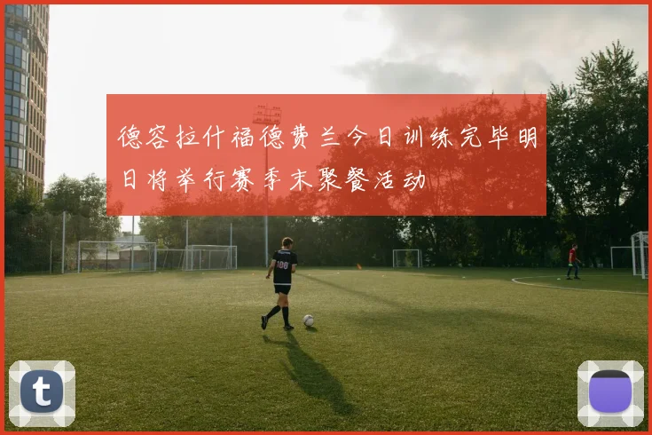 德容拉什福德费兰今日训练完毕明日将举行赛季末聚餐活动
