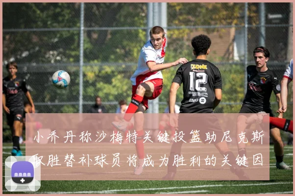 小乔丹称沙梅特关键投篮助尼克斯取胜替补球员将成为胜利的关键因素