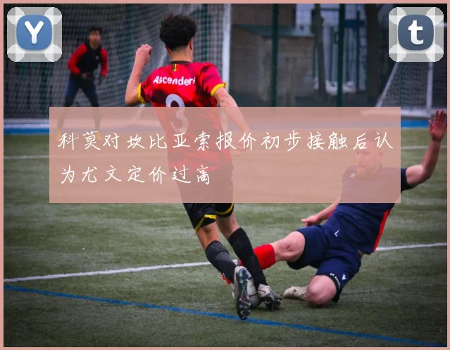科莫对坎比亚索报价初步接触后认为尤文定价过高