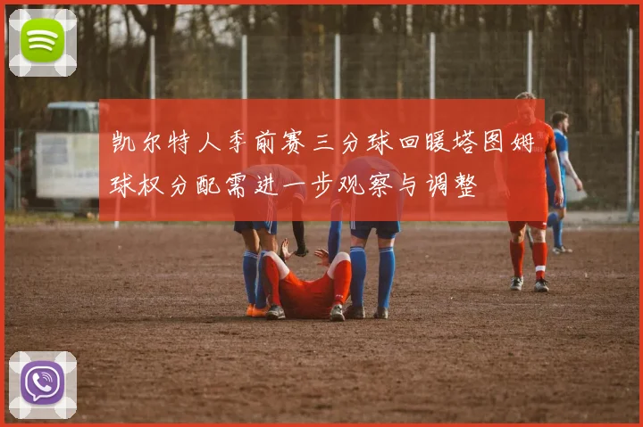 凯尔特人季前赛三分球回暖塔图姆球权分配需进一步观察与调整