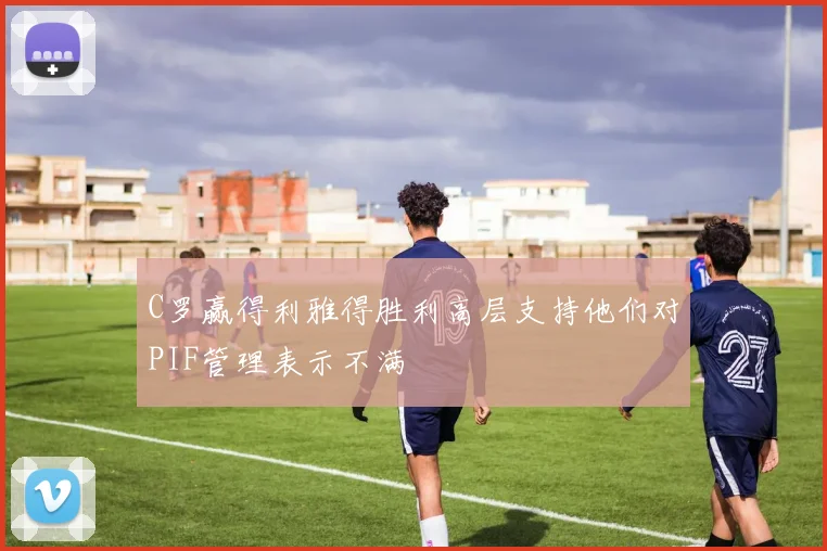 C罗赢得利雅得胜利高层支持他们对PIF管理表示不满