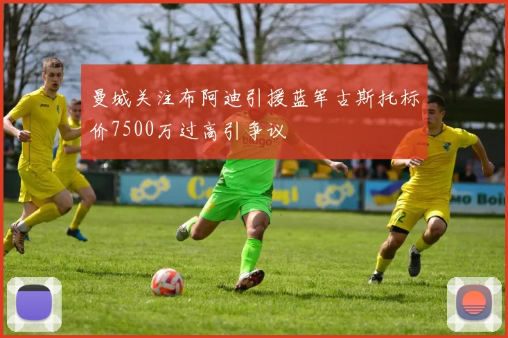 曼城关注布阿迪引援蓝军古斯托标价7500万过高引争议