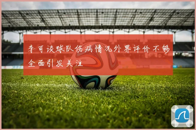李可谈球队伤病情况外界评价不够全面引发关注