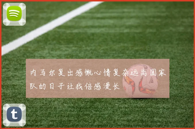 内马尔复出感慨心情复杂远离国家队的日子让我倍感漫长