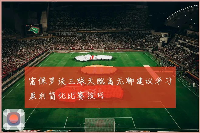富保罗谈三球天赋高无聊建议学习康利简化比赛技巧
