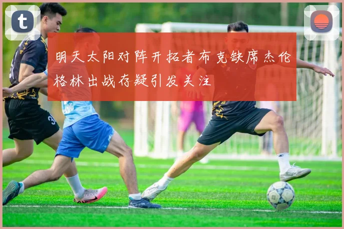 明天太阳对阵开拓者布克缺席杰伦格林出战存疑引发关注