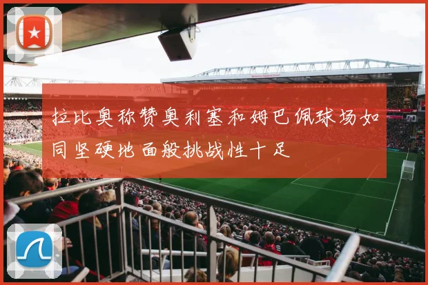拉比奥称赞奥利塞和姆巴佩球场如同坚硬地面般挑战性十足