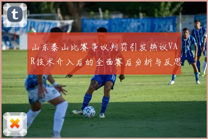 山东泰山比赛争议判罚引发热议VAR技术介入后的全面赛后分析与反思