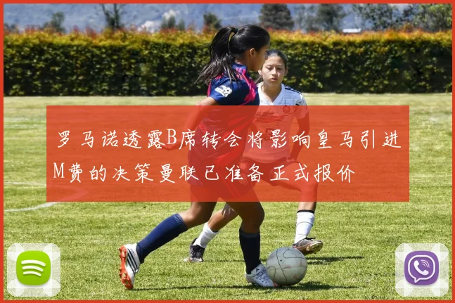 罗马诺透露B席转会将影响皇马引进M费的决策曼联已准备正式报价