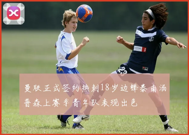 曼联正式签约热刺18岁边锋泰南汤普森上赛季青年队表现出色
