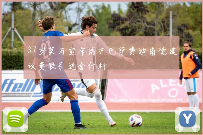 37岁莱万宣布离开巴萨费迪南德建议曼联引进舍什科