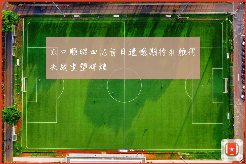 东口顺昭回忆昔日遗憾期待利雅得决战重塑辉煌