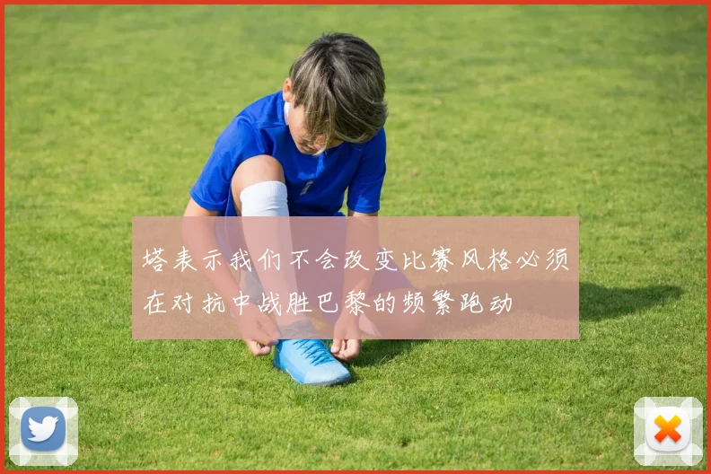 塔表示我们不会改变比赛风格必须在对抗中战胜巴黎的频繁跑动