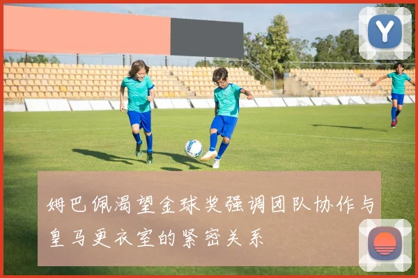 姆巴佩渴望金球奖强调团队协作与皇马更衣室的紧密关系