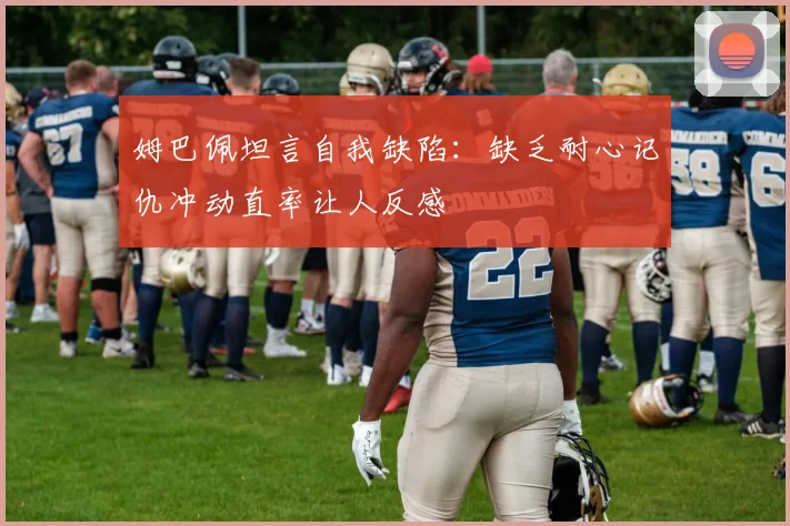 姆巴佩坦言自我缺陷：缺乏耐心记仇冲动直率让人反感