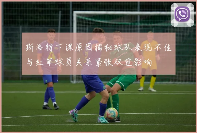 斯洛特下课原因揭秘球队表现不佳与红军球员关系紧张双重影响