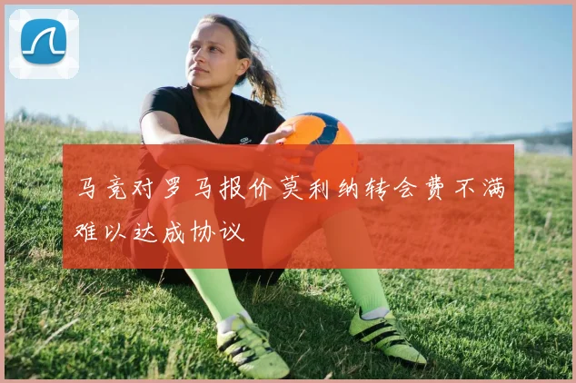 马竞对罗马报价莫利纳转会费不满难以达成协议