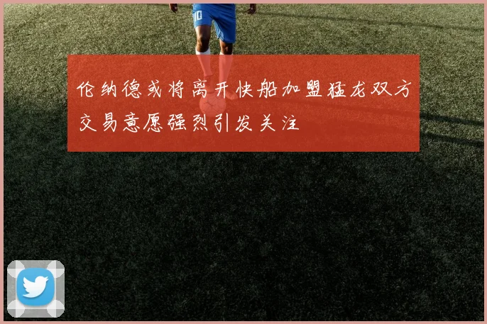 伦纳德或将离开快船加盟猛龙双方交易意愿强烈引发关注